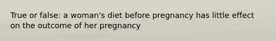 True or false: a woman's diet before pregnancy has little effect on the outcome of her pregnancy