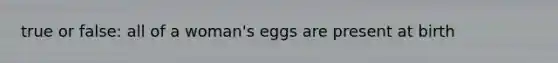 true or false: all of a woman's eggs are present at birth