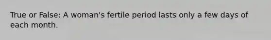 True or False: A woman's fertile period lasts only a few days of each month.