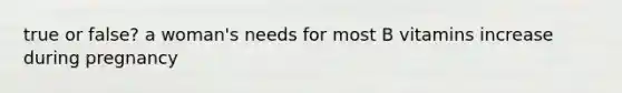 true or false? a woman's needs for most B vitamins increase during pregnancy