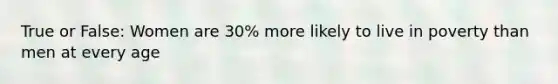 True or False: Women are 30% more likely to live in poverty than men at every age