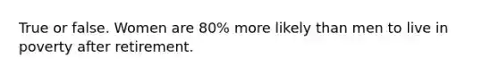 True or false. Women are 80% more likely than men to live in poverty after retirement.