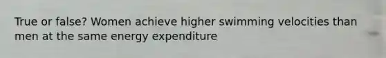 True or false? Women achieve higher swimming velocities than men at the same energy expenditure