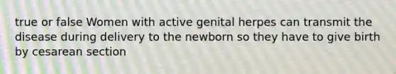 true or false Women with active genital herpes can transmit the disease during delivery to the newborn so they have to give birth by cesarean section