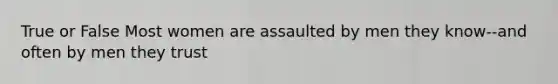 True or False Most women are assaulted by men they know--and often by men they trust