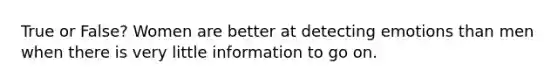 True or False? Women are better at detecting emotions than men when there is very little information to go on.