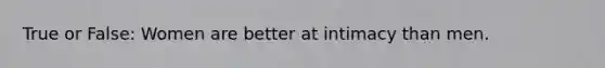 True or False: Women are better at intimacy than men.
