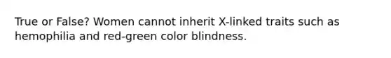 True or False? Women cannot inherit X-linked traits such as hemophilia and red-green color blindness.