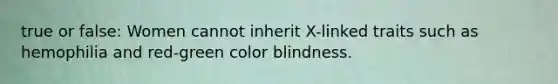 true or false: Women cannot inherit X-linked traits such as hemophilia and red-green color blindness.