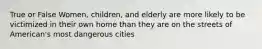 True or False Women, children, and elderly are more likely to be victimized in their own home than they are on the streets of American's most dangerous cities