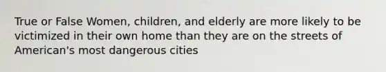 True or False Women, children, and elderly are more likely to be victimized in their own home than they are on the streets of American's most dangerous cities