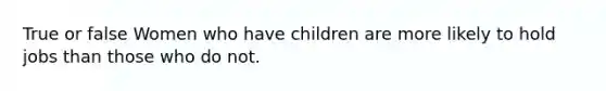 True or false Women who have children are more likely to hold jobs than those who do not.