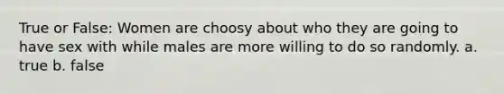 True or False: Women are choosy about who they are going to have sex with while males are more willing to do so randomly. a. true b. false