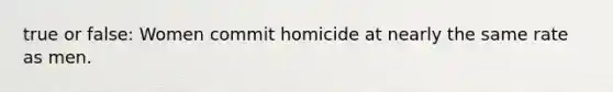 true or false: Women commit homicide at nearly the same rate as men.