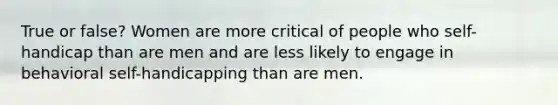 True or false? Women are more critical of people who self-handicap than are men and are less likely to engage in behavioral self-handicapping than are men.