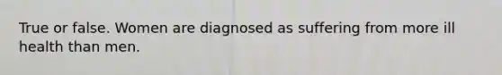 True or false. Women are diagnosed as suffering from more ill health than men.