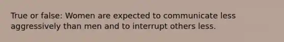 True or false: Women are expected to communicate less aggressively than men and to interrupt others less.