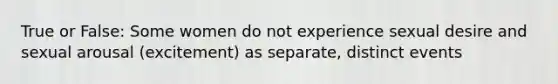 True or False: Some women do not experience sexual desire and sexual arousal (excitement) as separate, distinct events