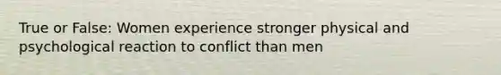 True or False: Women experience stronger physical and psychological reaction to conflict than men