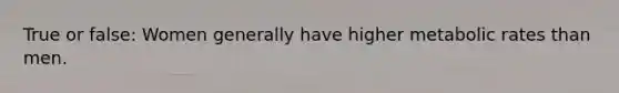 True or false: Women generally have higher metabolic rates than men.