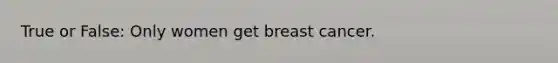 True or False: Only women get breast cancer.