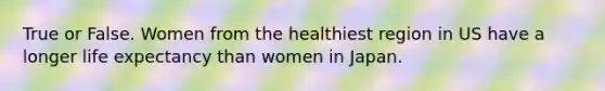 True or False. Women from the healthiest region in US have a longer life expectancy than women in Japan.