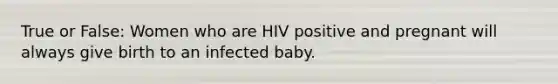 True or False: Women who are HIV positive and pregnant will always give birth to an infected baby.