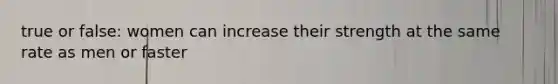 true or false: women can increase their strength at the same rate as men or faster