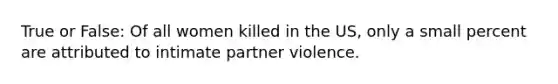 True or False: Of all women killed in the US, only a small percent are attributed to intimate partner violence.