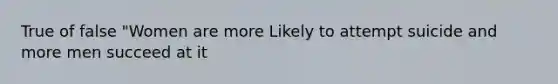 True of false "Women are more Likely to attempt suicide and more men succeed at it