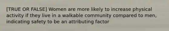 [TRUE OR FALSE] Women are more likely to increase physical activity if they live in a walkable community compared to men, indicating safety to be an attributing factor