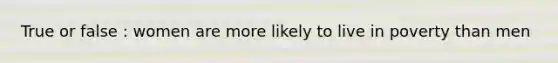 True or false : women are more likely to live in poverty than men