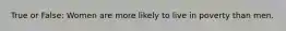 True or False: Women are more likely to live in poverty than men.