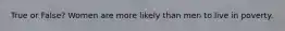 True or False? Women are more likely than men to live in poverty.