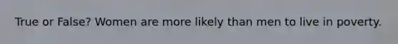 True or False? Women are more likely than men to live in poverty.
