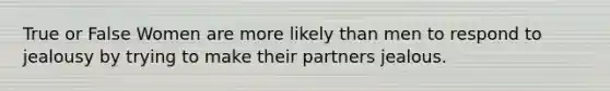 True or False Women are more likely than men to respond to jealousy by trying to make their partners jealous.