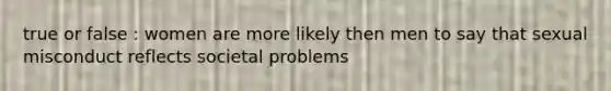 true or false : women are more likely then men to say that sexual misconduct reflects societal problems