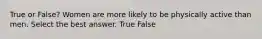 True or False? Women are more likely to be physically active than men. Select the best answer. True False