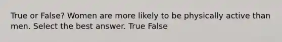 True or False? Women are more likely to be physically active than men. Select the best answer. True False