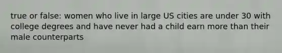 true or false: women who live in large US cities are under 30 with college degrees and have never had a child earn more than their male counterparts