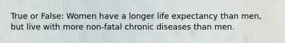 True or False: Women have a longer <a href='https://www.questionai.com/knowledge/kIJsOtzr6Z-life-expectancy' class='anchor-knowledge'>life expectancy</a> than men, but live with more non-fatal chronic diseases than men.