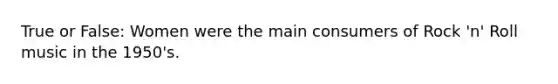 True or False: Women were the main consumers of Rock 'n' Roll music in the 1950's.