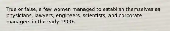 True or false, a few women managed to establish themselves as physicians, lawyers, engineers, scientists, and corporate managers in the early 1900s