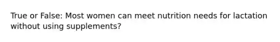 True or False: Most women can meet nutrition needs for lactation without using supplements?