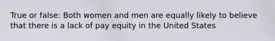 True or false: Both women and men are equally likely to believe that there is a lack of pay equity in the United States