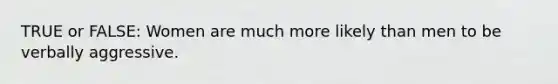 TRUE or FALSE: Women are much more likely than men to be verbally aggressive.