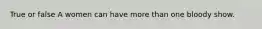 True or false A women can have more than one bloody show.