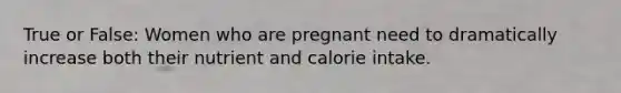 True or False: Women who are pregnant need to dramatically increase both their nutrient and calorie intake.