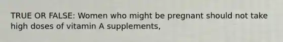 TRUE OR FALSE: Women who might be pregnant should not take high doses of vitamin A supplements,