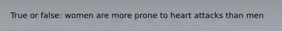 True or false: women are more prone to heart attacks than men